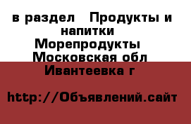  в раздел : Продукты и напитки » Морепродукты . Московская обл.,Ивантеевка г.